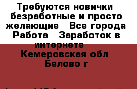 Требуются новички, безработные и просто желающие - Все города Работа » Заработок в интернете   . Кемеровская обл.,Белово г.